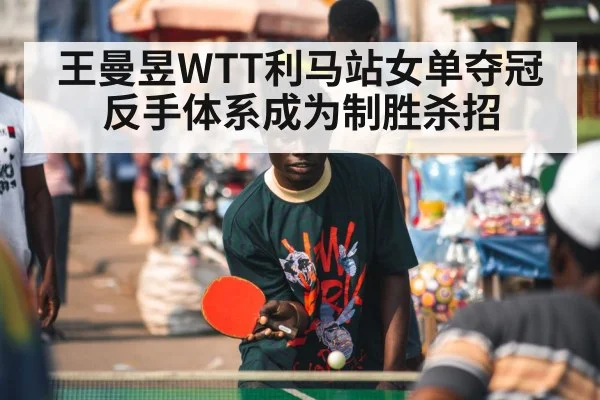 王曼昱WTT利马站女单夺冠 反手体系成为制胜杀招