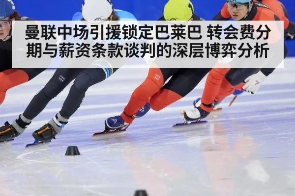 曼联中场引援锁定巴莱巴 转会费分期与薪资条款谈判的深层博弈分析