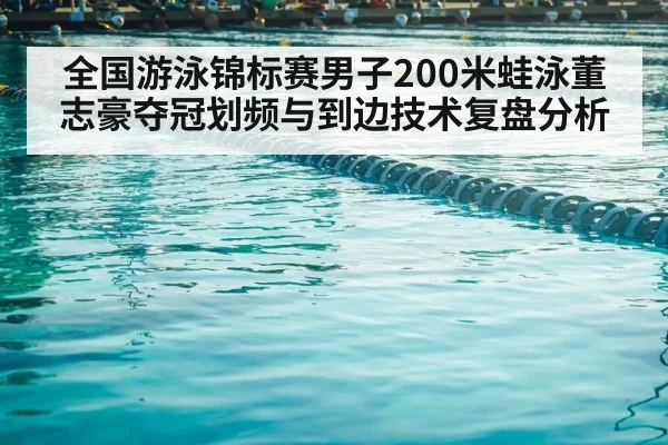 全国游泳锦标赛男子200米蛙泳董志豪夺冠划频与到边技术复盘分析