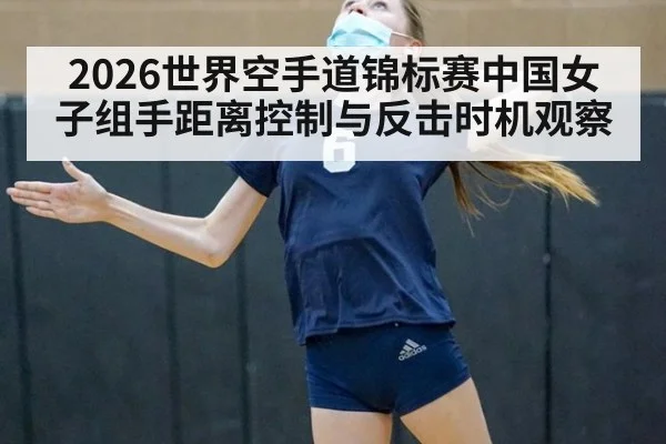 2026世界空手道锦标赛中国女子组手距离控制与反击时机观察
