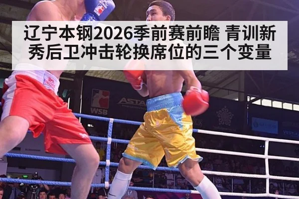 辽宁本钢2026季前赛前瞻 青训新秀后卫冲击轮换席位的三个变量