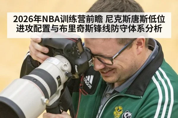 2026年NBA训练营前瞻 尼克斯唐斯低位进攻配置与布里奇斯锋线防守体系分析