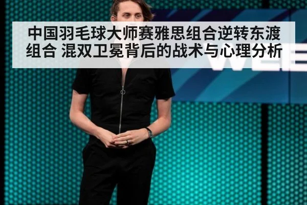 中国羽毛球大师赛雅思组合逆转东渡组合 混双卫冕背后的战术与心理分析