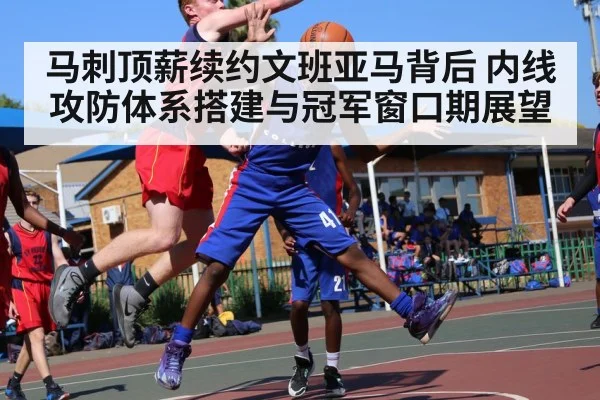 马刺顶薪续约文班亚马背后 内线攻防体系搭建与冠军窗口期展望