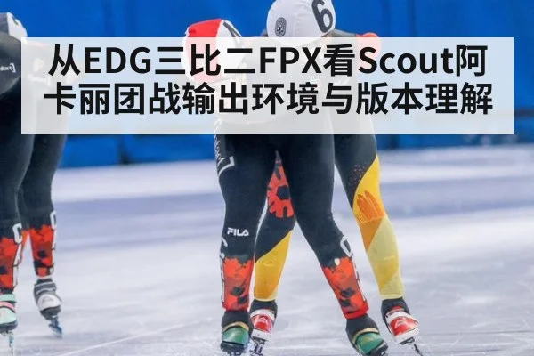 从EDG三比二FPX看Scout阿卡丽团战输出环境与版本理解